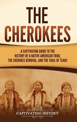 The Cherokees: A Captivating Guide to the History of a Native American Tribe, the Cherokee Removal, and the Trail of Tears by History, Captivating