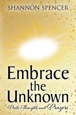 Embrace the Unknown: Poetic Thoughts and Prayers by Spencer, Shannon