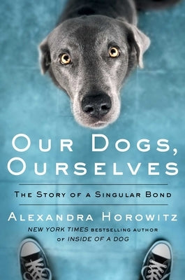 Our Dogs, Ourselves: The Story of a Singular Bond by Horowitz, Alexandra