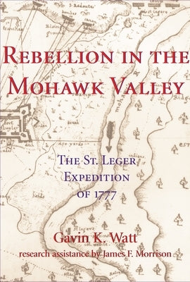 Rebellion in the Mohawk Valley: The St. Leger Expedition of 1777 by Watt, Gavin K.