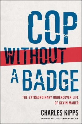 Cop Without a Badge: The Extraordinary Undercover Life of Kevin Maher by Kipps, Charles