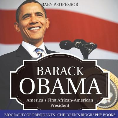 Barack Obama: America's First African-American President - Biography of Presidents Children's Biography Books by Baby Professor