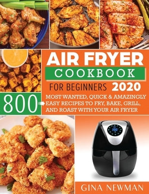 Air Fryer Cookbook For Beginners 2020: 800 Most Wanted, Quick & Amazingly Easy Recipes to Fry, Bake, Grill, and Roast with Your Air Fryer by Newman, Gina