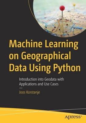 Machine Learning on Geographical Data Using Python: Introduction Into Geodata with Applications and Use Cases by Korstanje, Joos