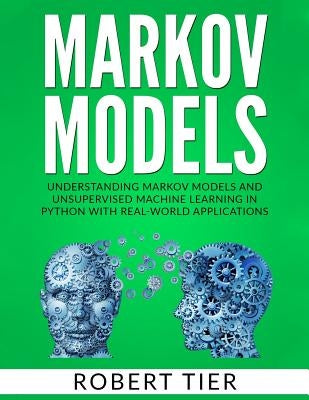 Markov Models: Understanding Markov Models and Unsupervised Machine Learning in Python with Real-World Applications by Tier, Robert