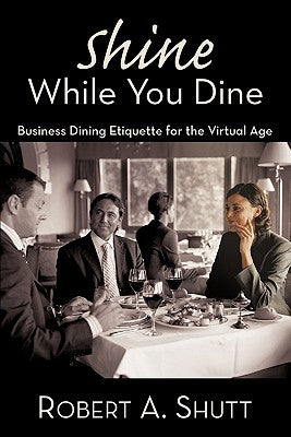 Shine While You Dine: Business Dining Etiquette for the Virtual Age by Shutt, Robert A.