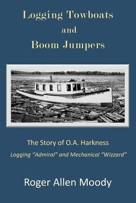 Logging Towboats and Boom Jumpers: The Story of O.A. Harkness by Moody, Roger a.