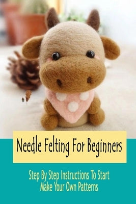 Needle Felting For Beginners: Step By Step Instructions To Start Make Your Own Patterns: Gift Ideas for Holiday by Lamey, Stacie