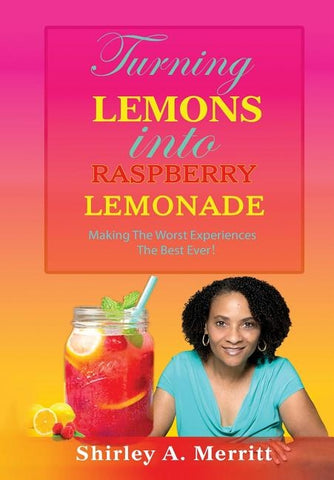 Turning Lemons Into Raspberry Lemonade: Making The Worst Experiences The Best Ever! by Merritt, Shirley a.