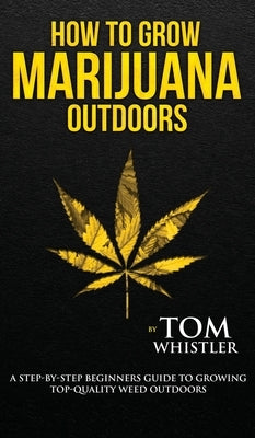 How to Grow Marijuana: Outdoors - A Step-by-Step Beginner's Guide to Growing Top-Quality Weed Outdoors (Volume 2) by Whistler, Tom