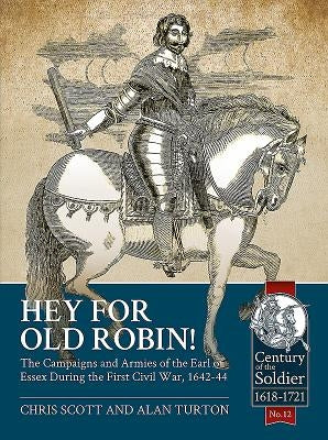 Hey for Old Robin!: The Campaigns and Armies of the Earl of Essex During the First Civil War, 1642-44 by Turton, Alan