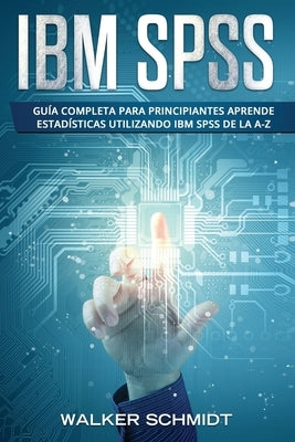 IBM SPSS: Guía Completa Para Principiantes Aprende Estadísticas Utilizando IBM SPSS De la A-Z (Libro En Español / IBM SPSS Spani by Schmidt, Walker
