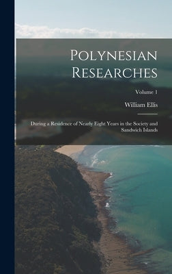 Polynesian Researches: During a Residence of Nearly Eight Years in the Society and Sandwich Islands; Volume 1 by Ellis, William