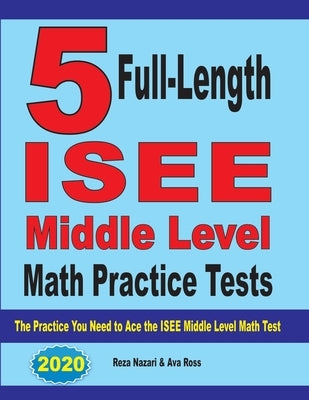 5 Full-Length ISEE Middle Level Math Practice Tests: The Practice You Need to Ace the ISEE Middle Level Math Test by Nazari, Reza