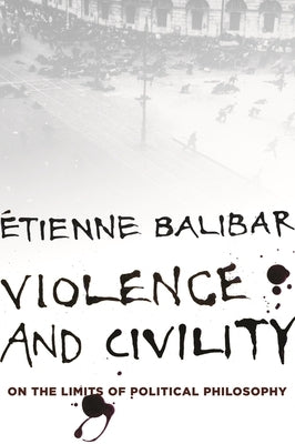 Violence and Civility: On the Limits of Political Philosophy by Balibar, &#201;tienne