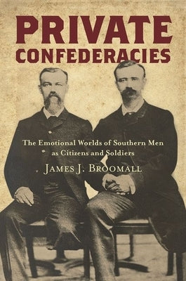 Private Confederacies: The Emotional Worlds of Southern Men as Citizens and Soldiers by Broomall, James J.