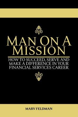 Man On A Mission: How to Succeed, Serve, and Make a Difference in Your Financial Services Career by Feldman, Marv