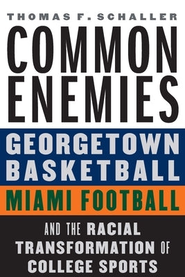 Common Enemies: Georgetown Basketball, Miami Football, and the Racial Transformation of College Sports by Schaller, Thomas F.