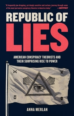 Republic of Lies: American Conspiracy Theorists and Their Surprising Rise to Power by Merlan, Anna
