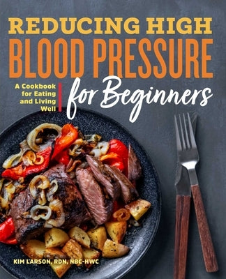 Reducing High Blood Pressure for Beginners: A Cookbook for Eating and Living Well by Larson, Kim