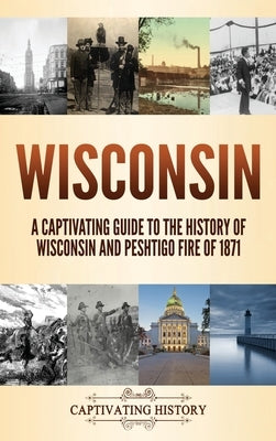 Wisconsin: A Captivating Guide to the History of Wisconsin and Peshtigo Fire of 1871 by History, Captivating