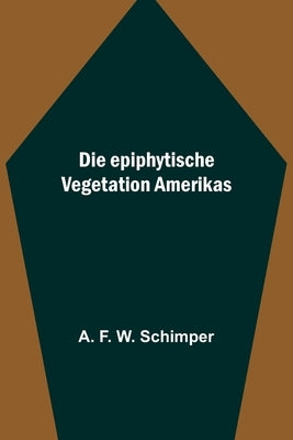 Die epiphytische Vegetation Amerikas by F. W. Schimper, A.
