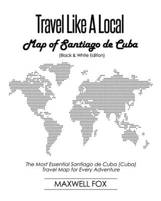 Travel Like a Local - Map of Santiago de Cuba (Black and White Edition): The Most Essential Santiago de Cuba (Cuba) Travel Map for Every Adventure by Fox, Maxwell