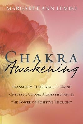 Chakra Awakening: Transform Your Reality Using Crystals, Color, Aromatherapy & the Power of Positive Thought by Lembo, Margaret Ann