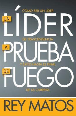 Un Líder a Prueba de Fuego: Como Ser Un Líder de Trascendencia Y Éxito Hasta El Final de la Carrera by Matos, Rey