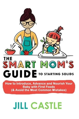 The Smart Mom's Guide to Starting Solids: How to Introduce, Advance, and Nourish Your Baby with First Foods (& Avoid the Most Common Mistakes) by Castle, Jill