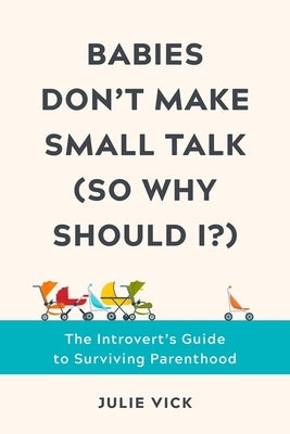 Babies Don't Make Small Talk (So Why Should I?): The Introvert's Guide to Surviving Parenthood by Vick, Julie