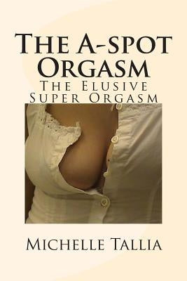 The A-spot Orgasm: The Elusive Super Orgasm by Tallia, Michelle