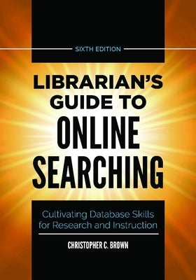 Librarian's Guide to Online Searching: Cultivating Database Skills for Research and Instruction by Brown, Christopher C.