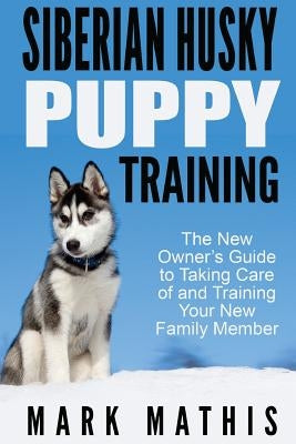 Siberian Husky Puppy Training: The New Owner's Guide to Taking Care of and Train by Mathis, Mark C.