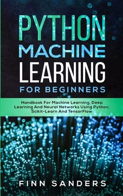 Python Machine Learning For Beginners: Handbook For Machine Learning, Deep Learning And Neural Networks Using Python, Scikit-Learn And TensorFlow by Sanders, Finn