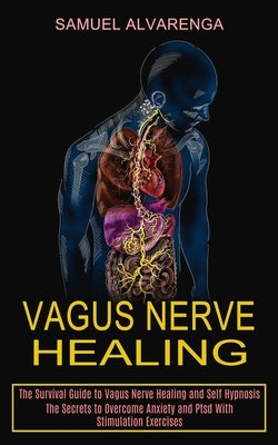 Vagus Nerve Healing: The Secrets to Overcome Anxiety and Ptsd With Stimulation Exercises (The Survival Guide to Vagus Nerve Healing and Sel by Alvarenga, Samuel