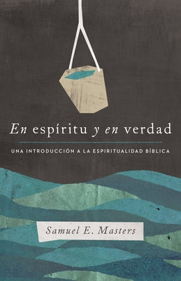 En Espíritu Y En Verdad: Una Introducción a la Espiritualidad Bíblica by Masters, Samuel E.