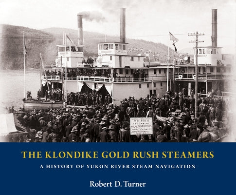 The Klondike Gold Rush Steamers: A History of Yukon River Steam Navigation by Turner, Robert D.