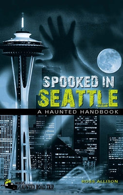 Spooked in Seattle: A Haunted Handbook by Allison, Ross