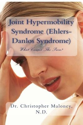 Joint Hypermobility Syndrome (Ehlers-Danlos): What Causes The Pain? by Maloney Nd, Christopher J.