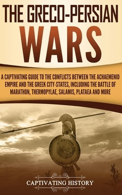 The Greco-Persian Wars: A Captivating Guide to the Conflicts Between the Achaemenid Empire and the Greek City-States, Including the Battle of by History, Captivating