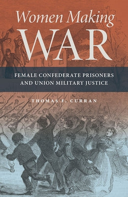 Women Making War: Female Confederate Prisoners and Union Military Justice by Curran, Thomas F.