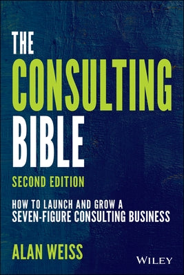 The Consulting Bible: How to Launch and Grow a Seven-Figure Consulting Business by Weiss, Alan