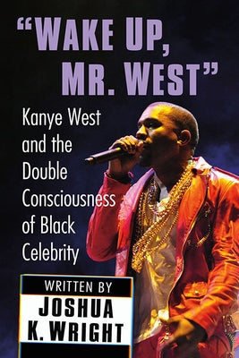 Wake Up, Mr. West: Kanye West and the Double Consciousness of Black Celebrity by Wright, Joshua K.