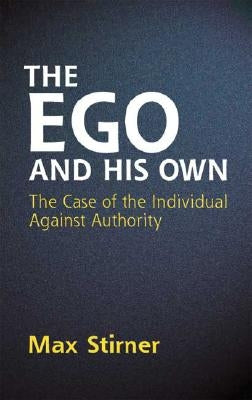 The Ego and His Own: The Case of the Individual Against Authority by Stirner, Max