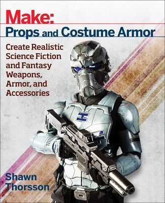 Make: Props and Costume Armor: Create Realistic Science Fiction & Fantasy Weapons, Armor, and Accessories by Thorsson, Shawn