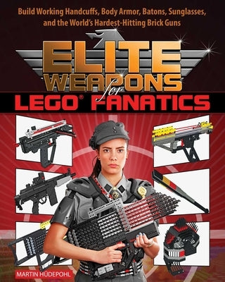 Elite Weapons for Lego Fanatics: Build Working Handcuffs, Body Armor, Batons, Sunglasses, and the World's Hardest Hitting Brick Guns by H&#252;depohl, Martin