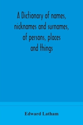 A dictionary of names, nicknames and surnames, of persons, places and things by Latham, Edward