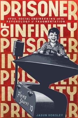 Prisoner of Infinity: Social Engineering, Ufos, and the Psychology of Fragmentation by Horsley, Jasun