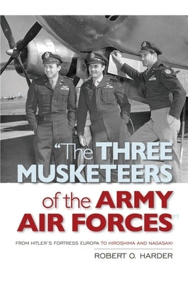 The Three Musketeers of the Army Air Forces: From Hitler's Fortress Europa to Hiroshima and Nagasaki by Harder, Robert O.